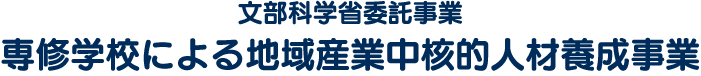 文部科学省委託事業 専修学校による地域産業中核的人材養成事業